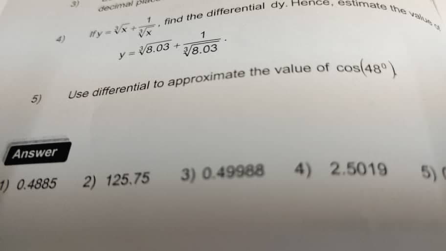 find the differential dy. Hence, estimate the value ot
3)
decimal
Ify =x+
1
y = V8.03 +
리8.03
5)
Use differential to approximate the value of cos(A9p)
Answer
1) 0.4885
2) 125.75
3) 0.49988
4)
2.5019
5) C

