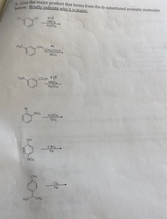 a. Give the major product that forms from the di-substituted aromatic molecules
helow. Briefly indicate why it is major.
CI
HNO
H2S04
CH
(CH)CO)0,
AICI
CoH 1P
HNO
O2N.
H2S04
Br
NO2
H2SO4
OH
2 Br2
Fe
NO2
CH3
Fe
CH3
