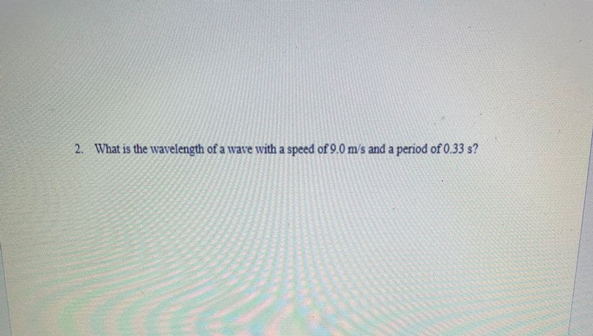 2. What is the wavelength of a wave with a speed of 9.0 m/s and a period of 0.33 s?
