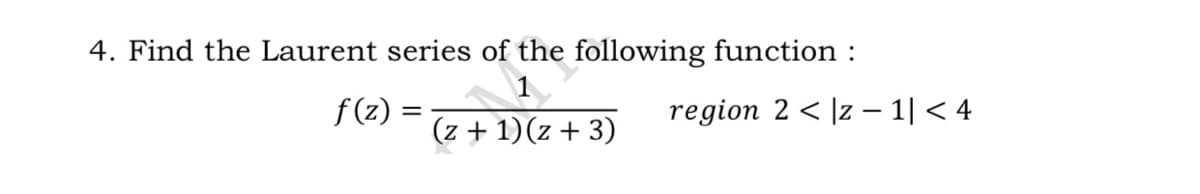 4. Find the Laurent series of the following function :
1
f (z) =
(z + 1)(z + 3)
region 2 < |z –- 1| < 4
