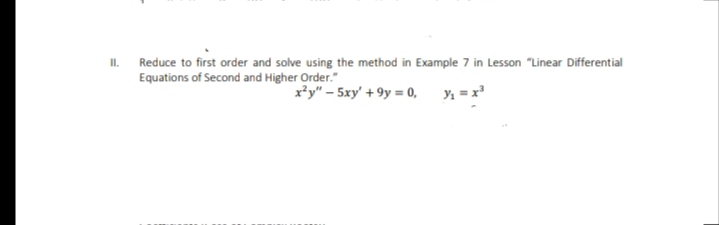 II.
Reduce to first order and solve using the method in Example 7 in Lesson "Linear Differential
Equations of Second and Higher Order."
x*y" – 5xy' + 9y = 0, y, = x
