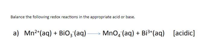 Balance the following redox reactions in the appropriate acid or base.
a) Mn²*(aq) + BiO; (aq)-
MnO, (aq) + Bi³*(aq) [acidic]
