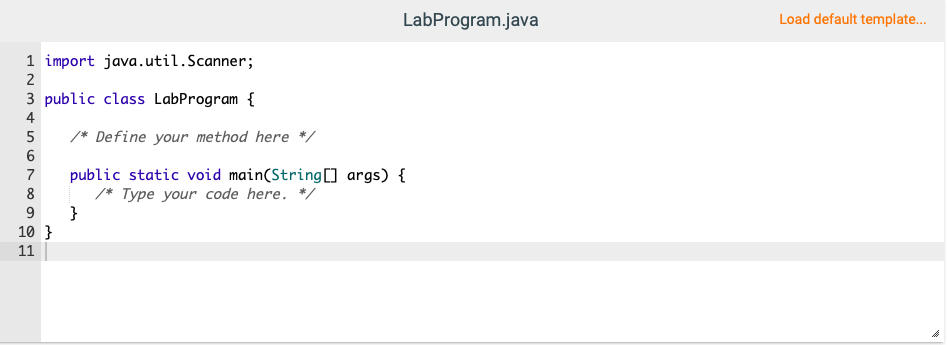 LabProgram.java
Load default template...
1 import java.util.Scanner;
3 public class LabProgram {
4
/* Define your method here */
public static void main(String[] args) {
/* Type your code here. */
}
7
8
10 }
11
