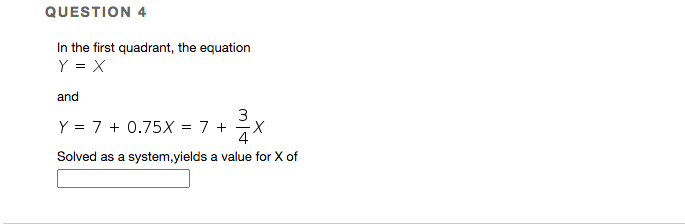 QUESTION 4
In the first quadrant, the equation
Y = X
and
3
Y = 7 + 0.75X = 7 +
Solved as a system,yields a value for X of

