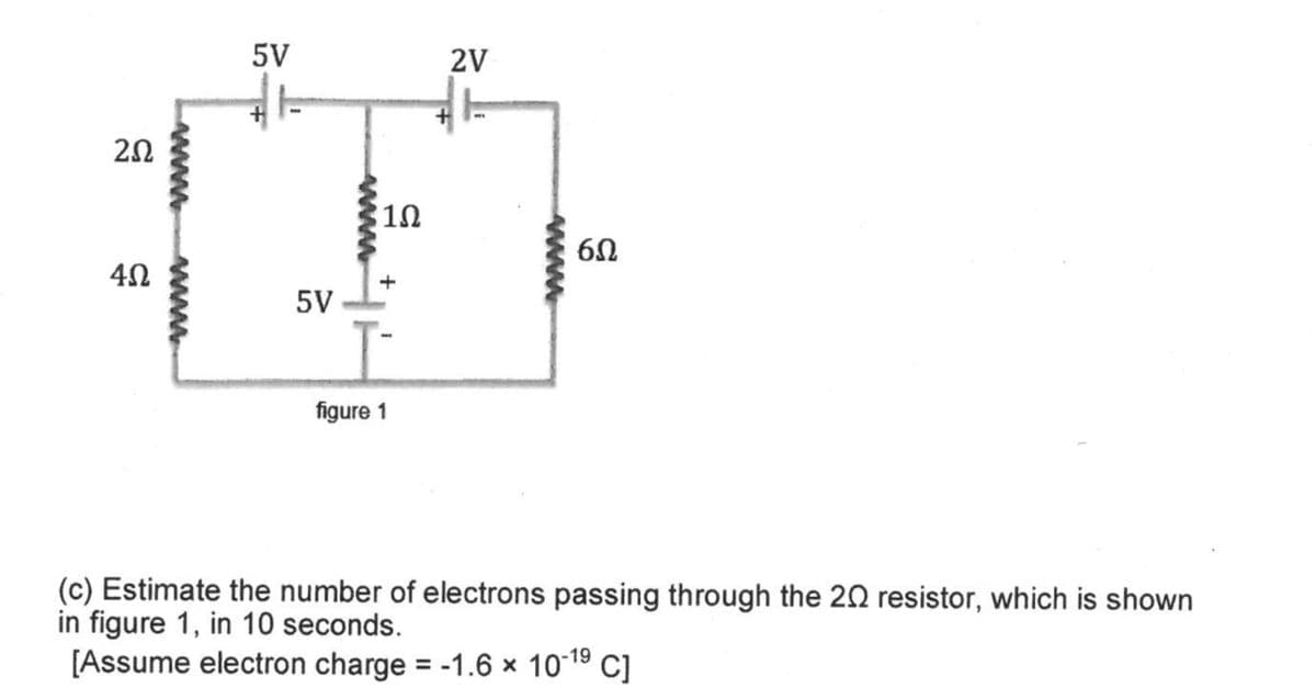 13
2.502
5V
S
5V
102
60
4Ω
figure 1
(c) Estimate the number of electrons passing through the 20 resistor, which is shown
in figure 1, in 10 seconds.
[Assume electron charge = -1.6 × 10-1⁹ C]
2V
+
៩