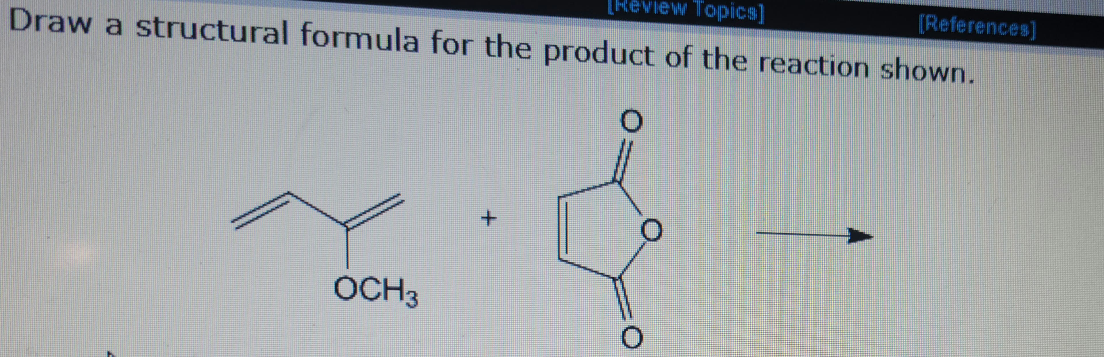 [Review Topics]
Draw a structural formula for the product of the reaction shown.
OCH3
x
O
[References]