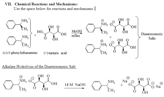 VII. Chemical Reactions and Mechanisms:
Use the space below for reactions and mechanisms.
Он о
NH,
NH3
он о
но
CH3
MeOH
CH3
ÕH
Но.
Diastereomeric
HO
reflux
Salts
NH2
ÕH
Он О
CH3
NH3
CH3
ÕH
(+)-1-phenylethanamine
(+)-tartaric acid
Alkaline Hydrolysis of the Diastereomeric Salt:
OH O
Он О
Na
NH3
NH2
OH
14 M NaOH
Na
CH3
ÕH
CH3
ОН
