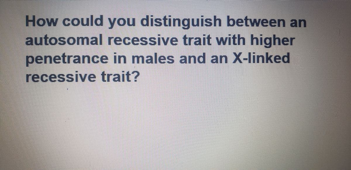 How could you distinguish between an
autosomal recessive trait with higher
penetrance in males and an X-linked
recessive trait?
