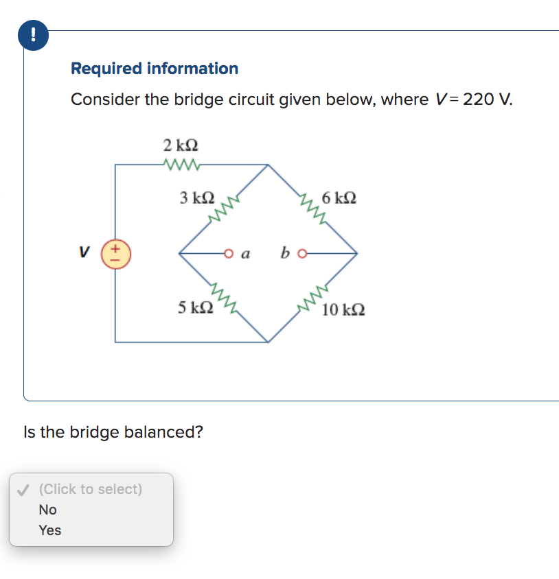 ---
!
Required information
Consider the bridge circuit given below, where V= 220 V.
V
+
2 ΚΩ
www
✓ (Click to select)
No
Yes
3 ΚΩ
5 ΚΩ
Is the bridge balanced?
bo
6 ΚΩ
10 ΚΩ