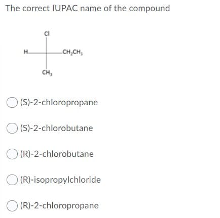 The correct IUPAC name of the compound
H.
CH,CH,
CH,
(S)-2-chloropropane
O (S)-2-chlorobutane
O (R)-2-chlorobutane
O (R)-isopropylchloride
O (R)-2-chloropropane
