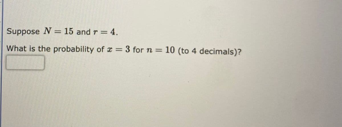 Suppose N = 15 and r = 4.
What is the probability of x = 3 for n = 10 (to 4 decimals)?
%3D
