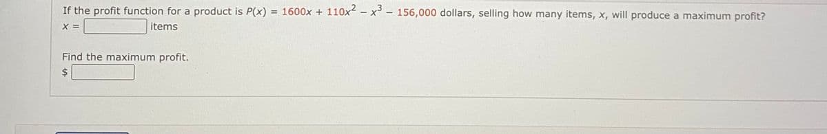 If the profit function for a product is P(x) = 1600x + 110x² – x³ – 156,000 dollars, selling how many items, x, will produce a maximum profit?
|
X =
items
Find the maximum profit.
$4
