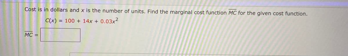 Cost is in dollars and x is the number of units. Find the marginal cost function MC for the given cost function.
C(x) = 100 + 14x + 0.03x2
MC =
