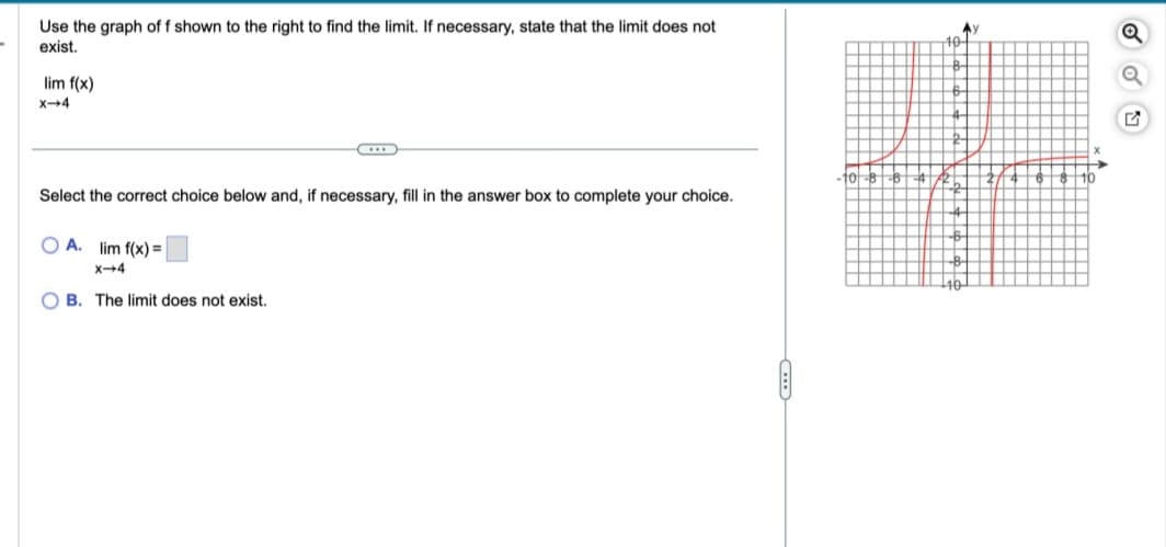 Use the graph of f shown to the right to find the limit. If necessary, state that the limit does not
exist.
lim f(x)
X-4
Select the correct choice below and, if necessary, fill in the answer box to complete your choice.
OA. lim f(x)=
X-4
OB. The limit does not exist.
Q
G