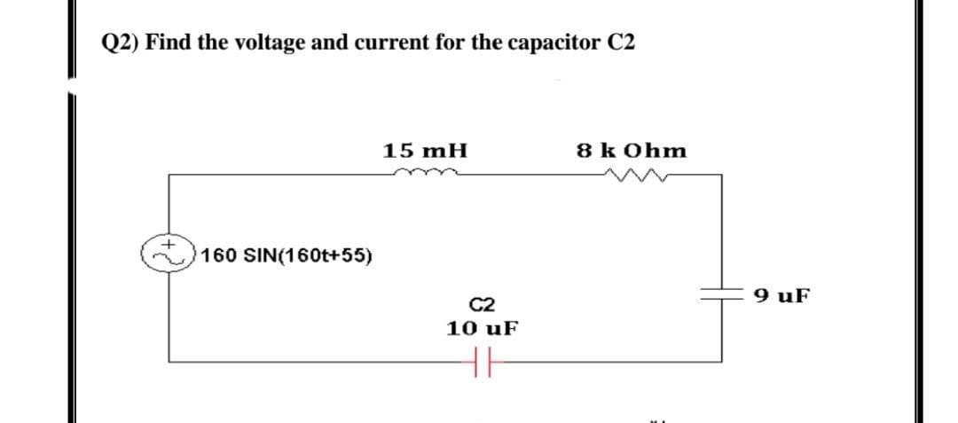 Q2) Find the voltage and current for the capacitor C2
15 mH
8 k Ohm
160 SIN(160t+55)
9 uF
C2
10 uF
