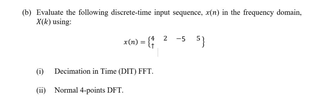 (b) Evaluate the following discrete-time input sequence, x(n) in the frequency domain,
X(k) using:
x(n) = { /
Decimation in Time (DIT) FFT.
(i)
(ii) Normal 4-points DFT.
2 -5 5}