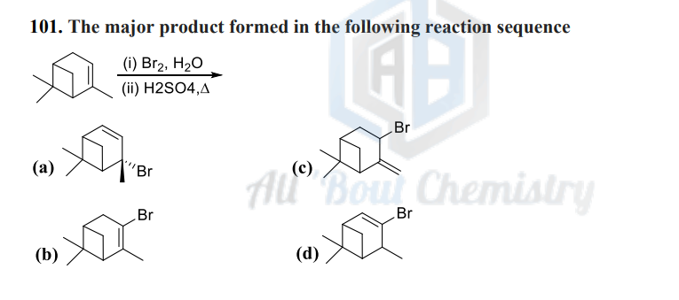 101. The major product formed in the following reaction sequence
GHI
Br
(a)
(b)
(i) Br₂, H₂O
(ii) H2SO4,A
'Br
Br
(c)
All Bowl Chemistry
Br
(d)