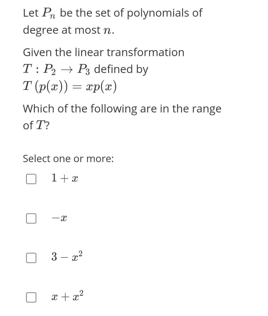 Let Pn be the set of polynomials of
degree at most n.
Given the linear transformation
T: P2 → P3 defined by
T (p(x)) = xp(x)
Which of the following are in the range
of T?
Select one or more:
1+ x
-x
3 – x?
x + x²
