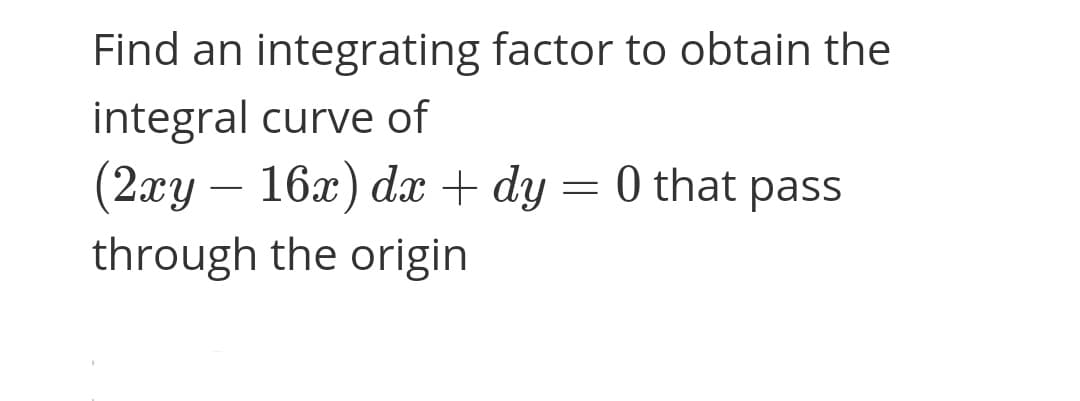 Find an integrating factor to obtain the
integral curve of
(2ау — 16х) da + dy 3 0 that pass
through the origin
