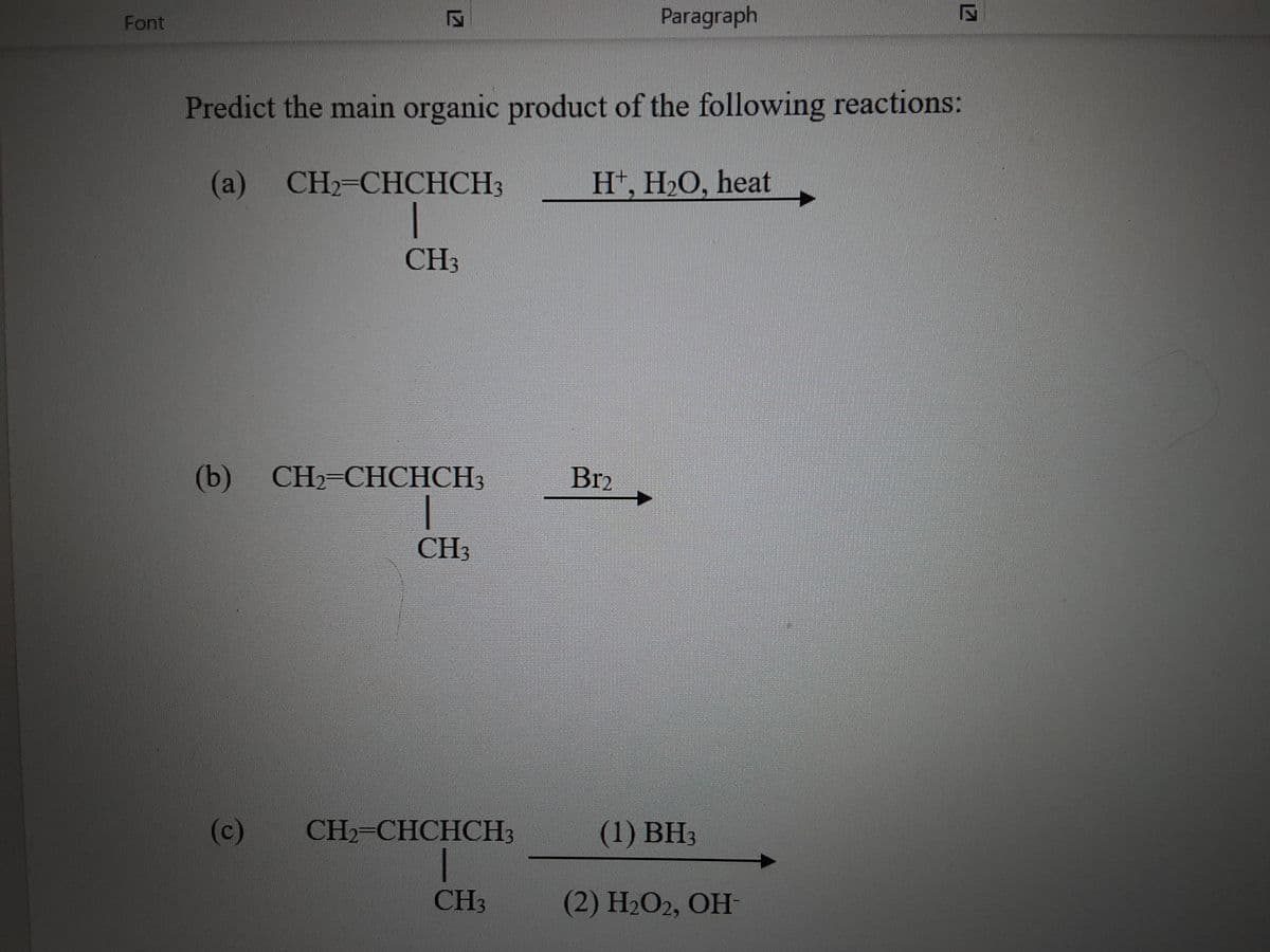 Font
Paragraph
Predict the main organic product of the following reactions:
(a)
CH2-CHCHCH3
H*, H2O, heat
CH3
(b) CH-СНСНСH3
Br2
CH3
(c)
CH-CHCHСH3
(1) BH3
CH3
(2) H2О2, ОН-
