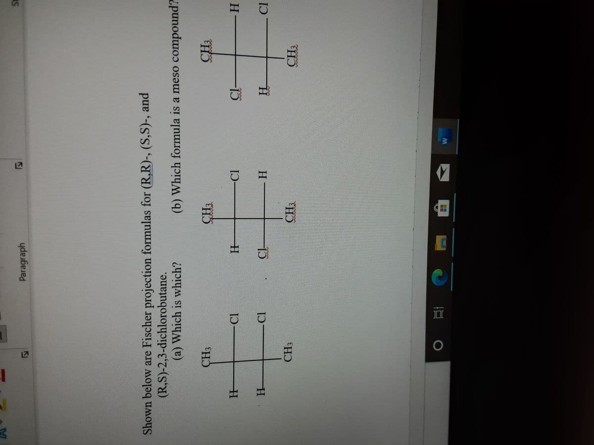 Paragraph
Shown below are Fischer projection formulas for (R,R)-, (S,S)-, and
(R,S)-2,3-dichlorobutane.
(a) Which is which?
(b) Which formula is a meso compound?
CH3
CH3
H-
н.
CH3
CH3
