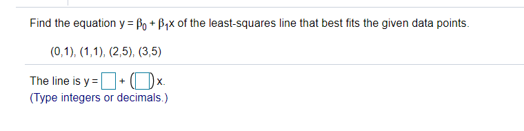 Find the equation y = Bo + B1x of the least-squares line that best fits the given data points.
(0,1), (1,1), (2,5), (3,5)
The line is y =+ (Ox.
(Type integers or decimals.)
