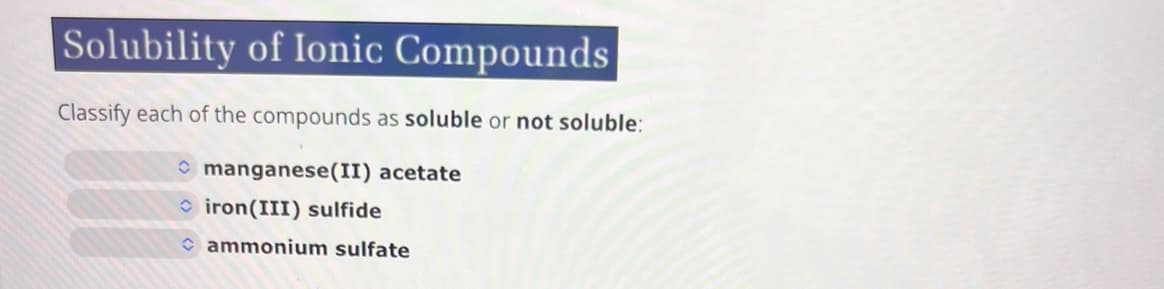 Solubility of Ionic Compounds
Classify each of the compounds as soluble or not soluble:
manganese(II) acetate
iron(III) sulfide
✰ ammonium sulfate