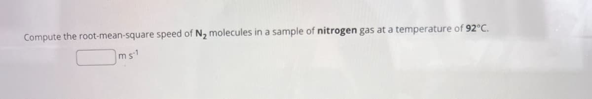 Compute the root-mean-square speed of N2 molecules in a sample of nitrogen gas at a temperature of 92°C.
ms1
