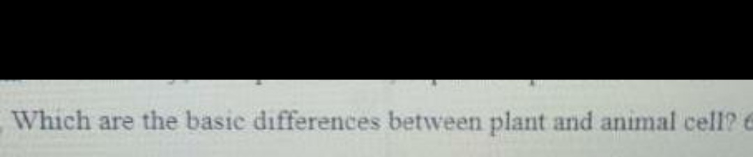 Which are the basic differences between plant and animal cell? 6
