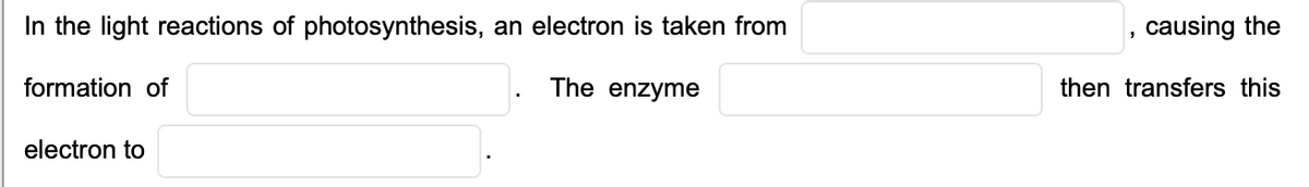 In the light reactions of photosynthesis, an electron is taken from
causing the
formation of
The enzyme
then transfers this
electron to
