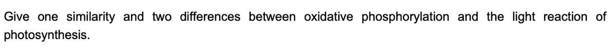 Give one similarity and two differences between oxidative phosphorylation and the light reaction of
photosynthesis.
