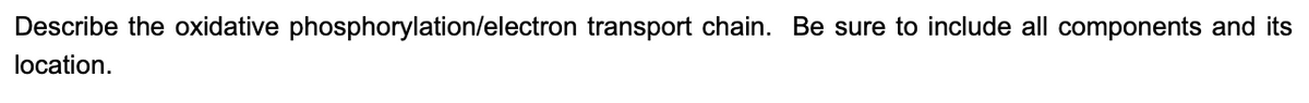 Describe the oxidative phosphorylation/electron transport chain. Be sure to include all components and its
location.
