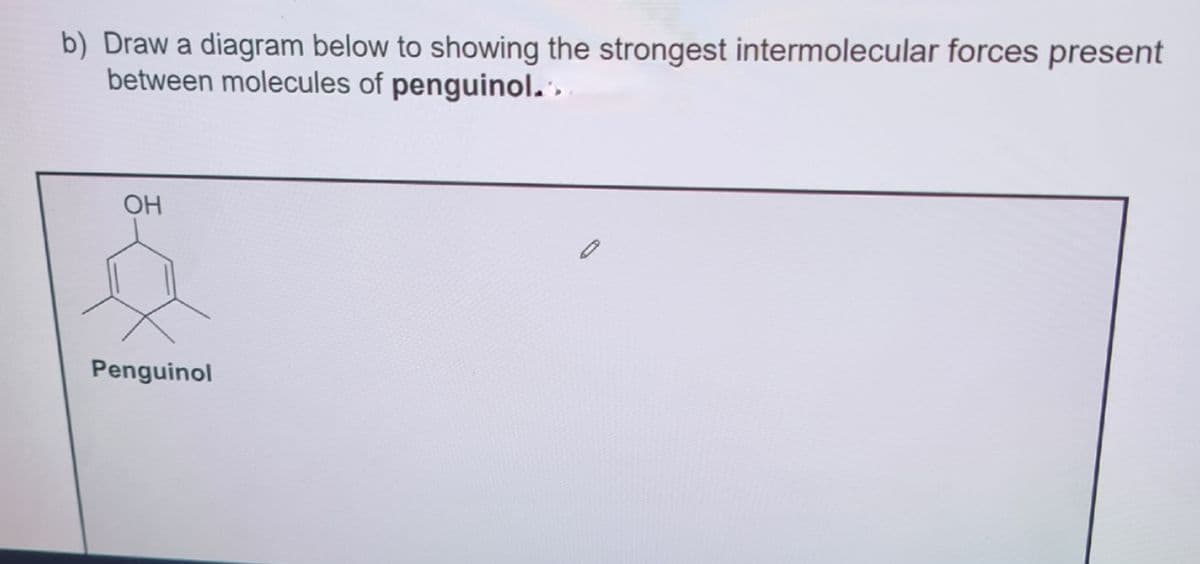 b) Draw a diagram below to showing the strongest intermolecular forces present
between molecules of penguinol.»
OH
Penguinol
