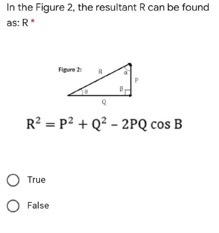 In the Figure 2, the resultant R can be found
as: R*
Figure 2:
R
P.
R? = P2 + Q? - 2PQ cos B
O True
O False
