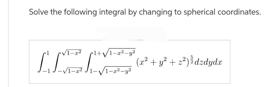 Solve the following integral by changing to spherical coordinates.
•1
IL
1-x2
√1-x²
1+√/1-x²-y²
1-x²-y²
(x² + y² + z²) ³ dzdydx