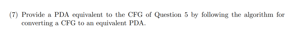 (7) Provide a PDA equivalent to the CFG of Question 5 by following the algorithm for
converting a CFG to an equivalent PDA.

