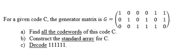 (1 0 0 0 1 1)
For a given code C, the generator matrix is G = (0
1
1
\o 0 1 1
1 0
a) Find all the codewords of this code C.
b) Construct the standard array for C.
c) Decode 111111.
