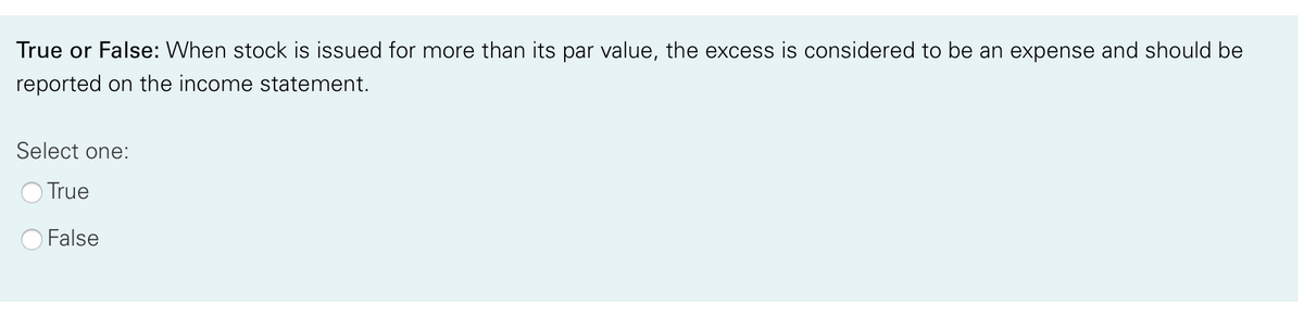 True or False: When stock is issued for more than its par value, the excess is considered to be an expense and should be
reported on the income statement.
Select one:
O True
False
