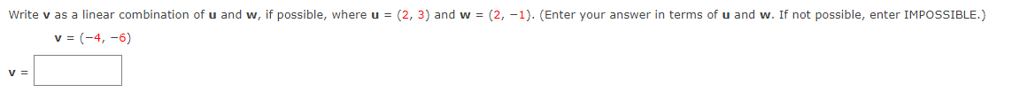 Write v as a linear combination of u and w, if possible, where u = (2, 3) and w = (2, -1). (Enter your answer in terms of u and w. If not possible, enter IMPOSSIBLE.)
v = (-4, -6)
v =
