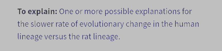 To explain: one or more possible explanations for
the slower rate of evolutionary change in the human
lineage versus the rat lineage.