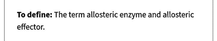 To define: The term allosteric enzyme and allosteric
effector.