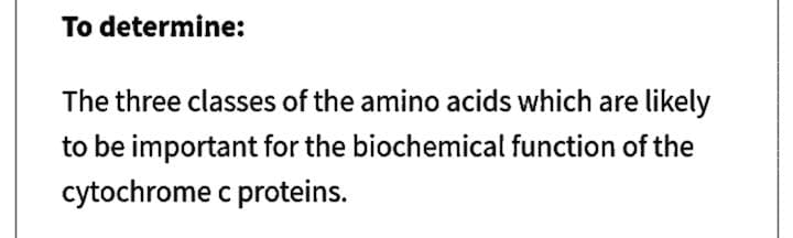 To determine:
The three classes of the amino acids which are likely
to be important for the biochemical function of the
cytochrome c proteins.