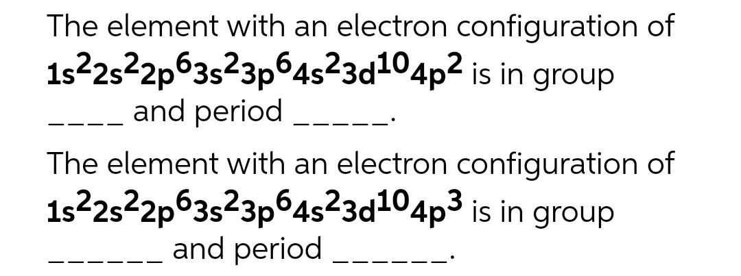 The element with an electron configuration of
1s²2s²2p63s²3p64s²3d¹04p² is in group
and period
The element with an electron configuration of
1s²2s²2p63s²3p64s²3d¹04p³ is in group
and period