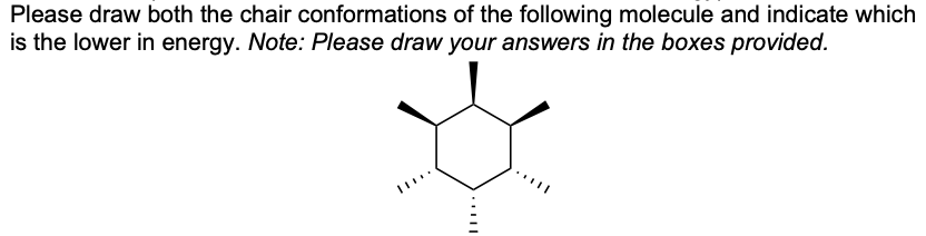 Please draw both the chair conformations of the following molecule and indicate which
is the lower in energy. Note: Please draw your answers in the boxes provided.
