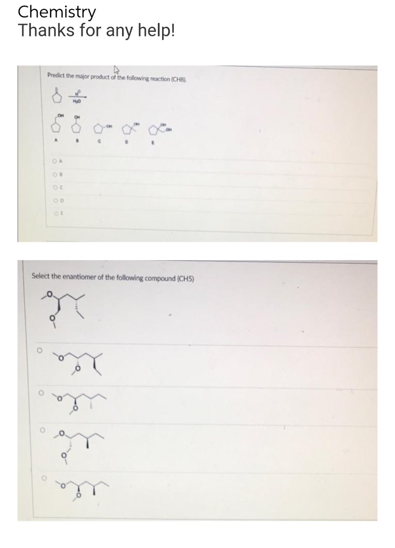 Chemistry
Thanks for any help!
Predict the major product of the following reaction (CH8).
OH
OH
OA
OC
OD
Select the enantiomer of the following compound (CH5)
the
