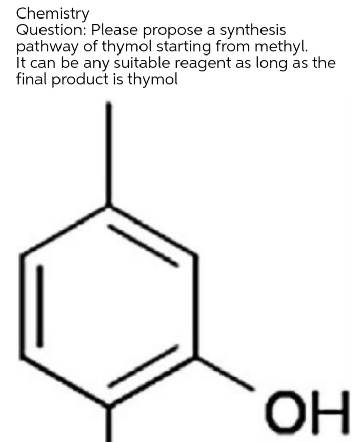 Chemistry
Question: Please propose a synthesis
pathway of thymol starting from methyl.
It can be any suitable reagent as long as the
final product is thymol
OH

