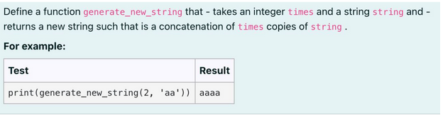 Define a function generate_new_string that takes an integer times and a string string and -
returns a new string such that is a concatenation of times copies of string.
For example:
Test
Result
print (generate_new_string(2, 'aa')) aaaa