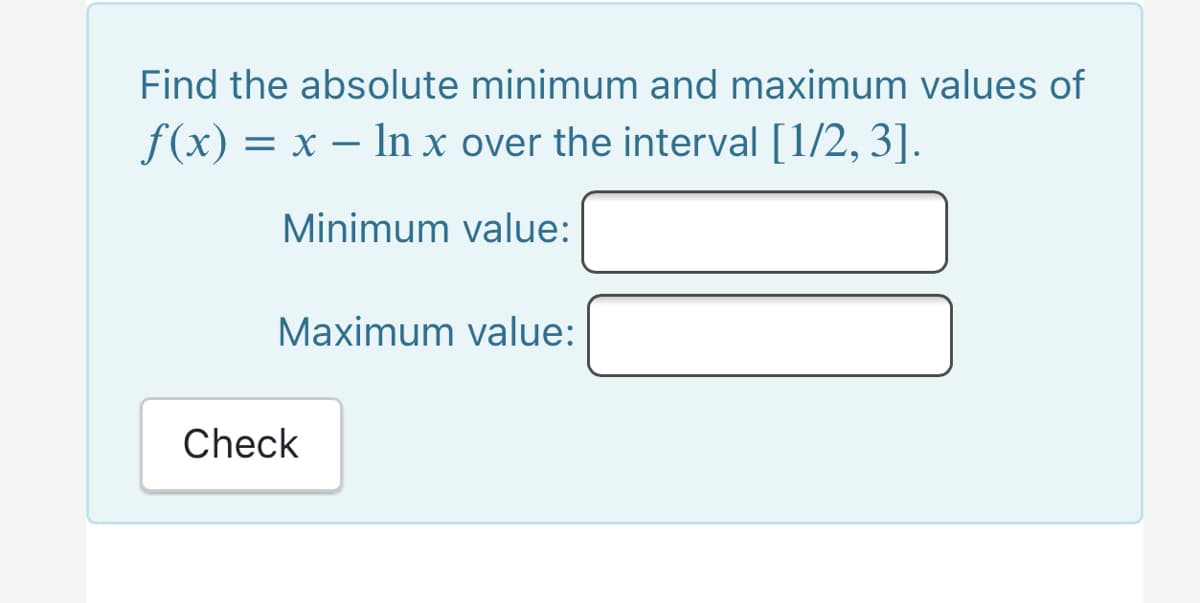 Find the absolute minimum and maximum values of
f(x) = x – In x over the interval [1/2, 3].
Minimum value:
Maximum value:
Check
