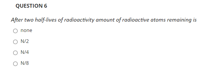 QUESTION 6
After two half-Ilives of radioactivity amount of radioactive atoms remaining is
none
N/2
N/4
O N/8

