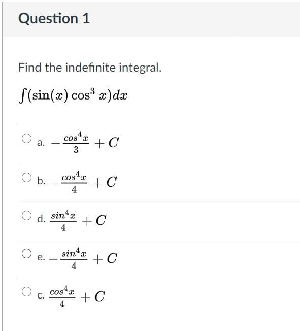 Find the indefinite integral.
S(sin(x) cos³ æ)dx
cos r
+C
3
а.
O b.- ote +C
cos r
4
sin a
d.
+ C
4
sin r
+ C
4
е.
cos x
C.
+ C
4
